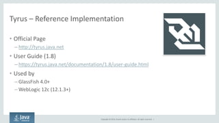 Copyright © 2014, Oracle and/or its affiliates. All rights reserved. | 
Tyrus – Reference Implementation 
•Official Page 
–http://tyrus.java.net 
•User Guide (1.8) 
–https://tyrus.java.net/documentation/1.8/user-guide.html 
•Used by 
–GlassFish 4.0+ 
–WebLogic 12c (12.1.3+)  