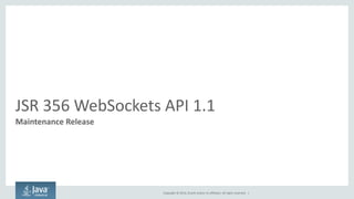 Copyright © 2014, Oracle and/or its affiliates. All rights reserved. | 
JSR 356 WebSockets API 1.1 
Maintenance Release  