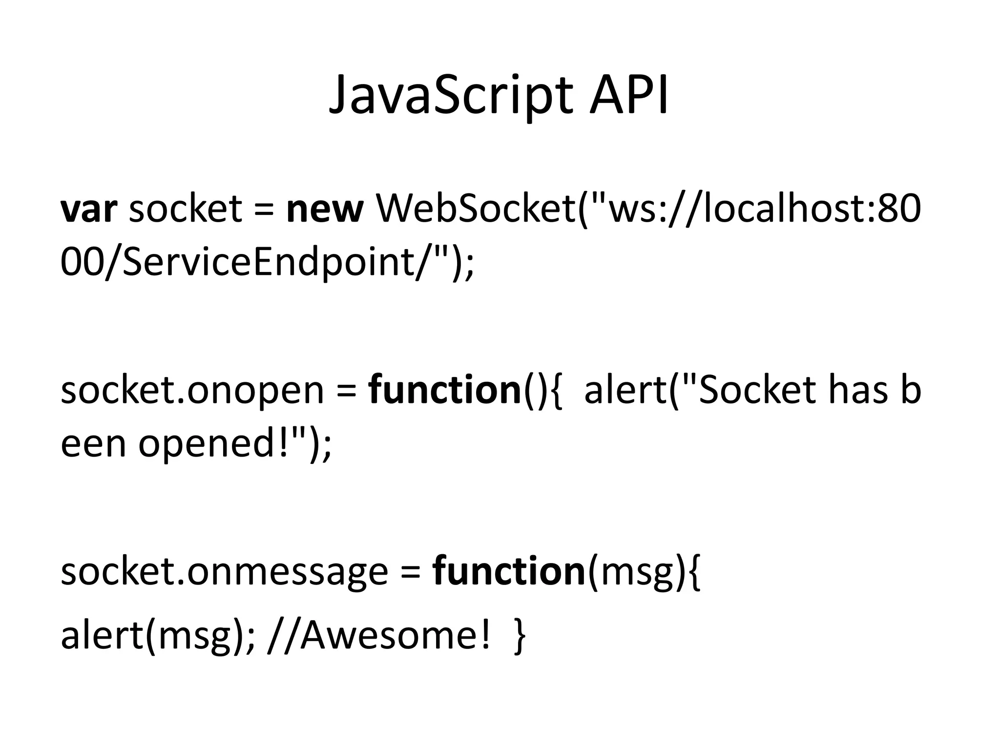 JavaScript APIvar socket = new WebSocket("ws://localhost:8000/ServiceEndpoint/");  socket.onopen = function(){  alert("Socket has been opened!");  socket.onmessage = function(msg){  alert(msg); //Awesome!  }  