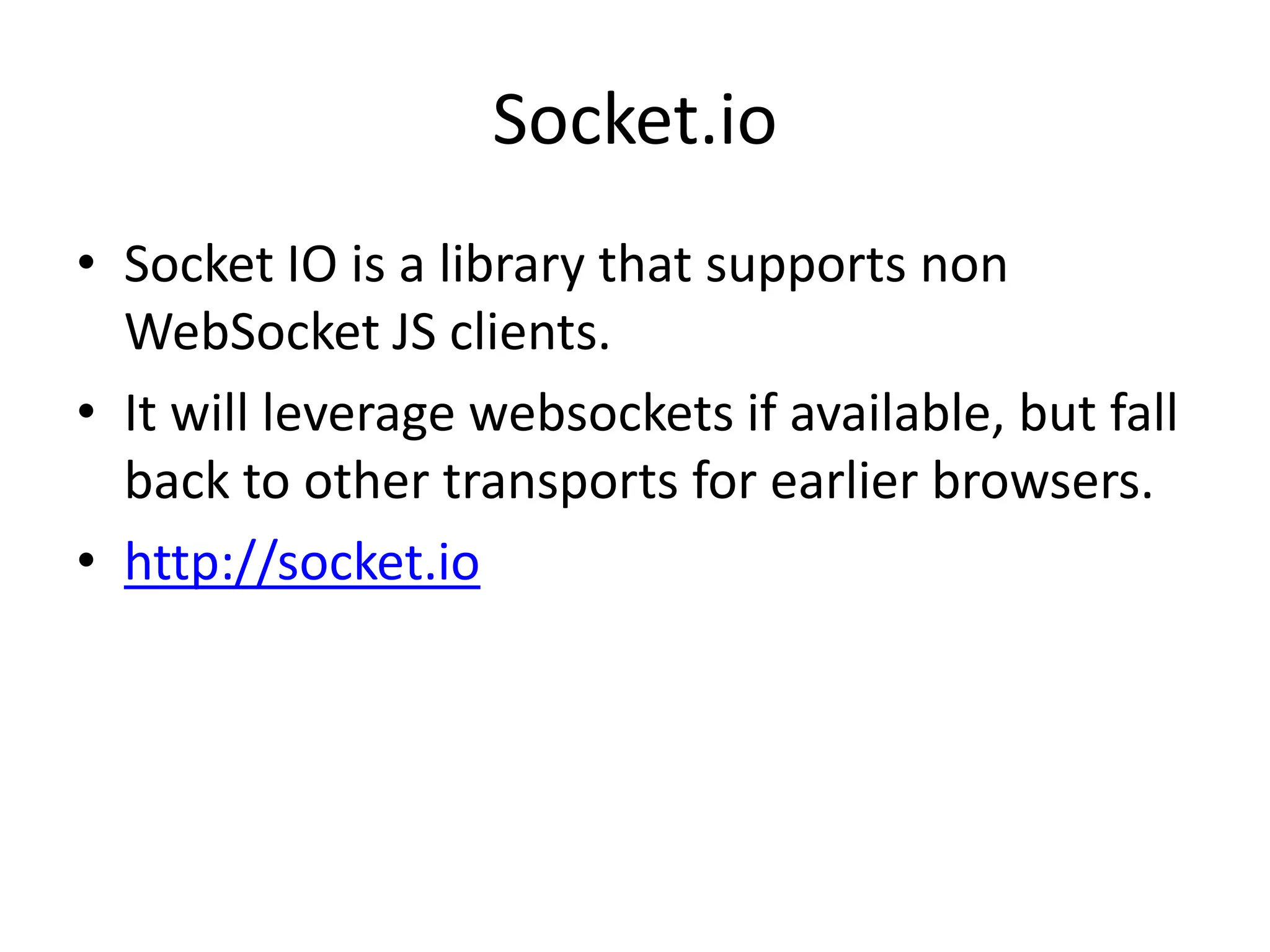 Socket.ioSocket IO is a library that supports non WebSocket JS clients. It will leverage websockets if available, but fall back to other transports for earlier browsers.http://socket.io
