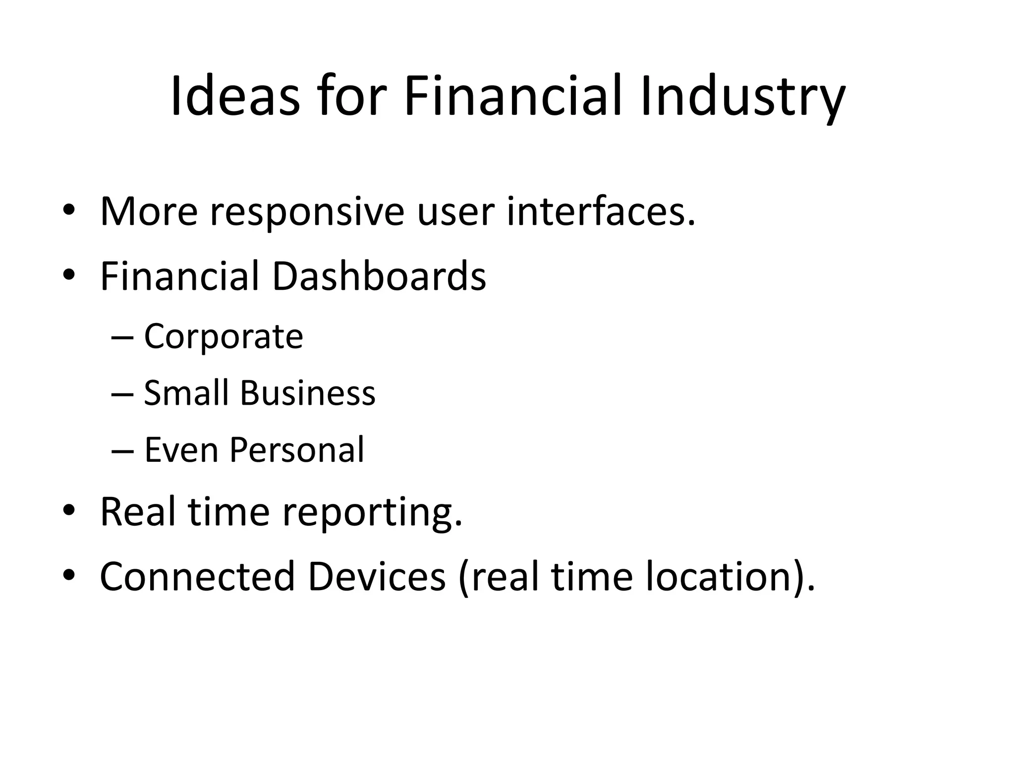 Ideas for Financial IndustryMore responsive user interfaces.Financial DashboardsCorporateSmall BusinessEven PersonalReal time reporting.Connected Devices (real time location).