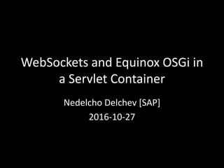WebSockets and Equinox OSGi in
a Servlet Container
Nedelcho Delchev [SAP]
2016-10-27
 