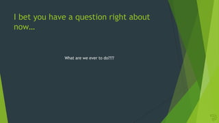 I bet you have a question right about
now…
What are we ever to do????
 