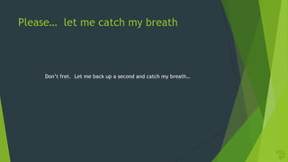 Please… let me catch my breath
Don‟t fret. Let me back up a second and catch my breath…
 