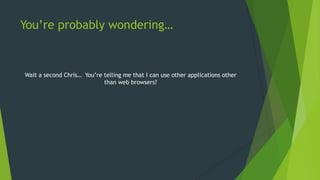 You‟re probably wondering…
Wait a second Chris… You‟re telling me that I can use other applications other
than web browsers?
 
