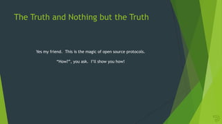 The Truth and Nothing but the Truth
Yes my friend. This is the magic of open source protocols.
“How?”, you ask. I‟ll show you how!
 