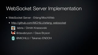 WebSocket Server Implementation
 WebSocket Server - Erlang/MochiWeb
  http://github.com/MiCHiLU/erlang_websocket
       labria / Dimitri Krassovski
      @davebryson / Dave Bryson
      @MiCHiLU / Takanao ENDOH
 