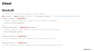 Client
SockJS
//I can now fallback to longpoll and do IE9!!!
var socket = new SockJS(”http://” + document.domain + “:8080/...