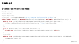 Spring4
Static context config
@Configuration
@EnableWebMvc
@EnableWebSocket
@ComponentScan(basePackages={“mk.hsilomedus.sp...