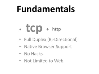 Fundamentals
•   tcp        + http

•   Full Duplex (Bi-Directional)
•   Native Browser Support
•   No Hacks
•   Not Limited to Web
 