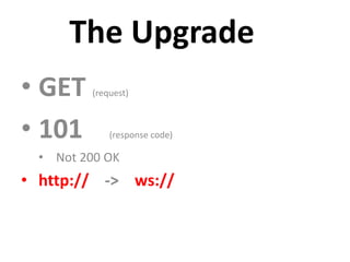 The Upgrade
• GET    (request)



• 101        (response code)

  • Not 200 OK
• http:// -> ws://
 