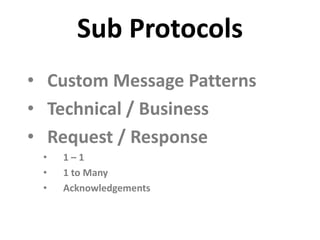 Sub Protocols
• Custom Message Patterns
• Technical / Business
• Request / Response
 •   1–1
 •   1 to Many
 •   Acknowledgements
 
