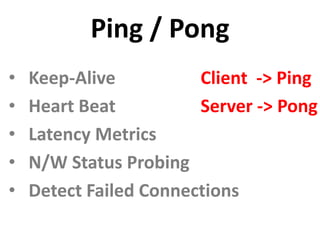Ping / Pong
•   Keep-Alive          Client -> Ping
•   Heart Beat          Server -> Pong
•   Latency Metrics
•   N/W Status Probing
•   Detect Failed Connections
 