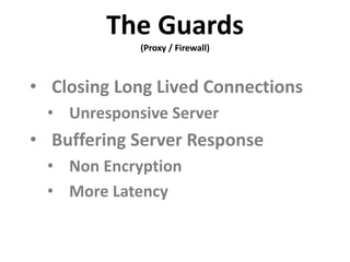 The Guards
             (Proxy / Firewall)



• Closing Long Lived Connections
  • Unresponsive Server
• Buffering Server Response
  • Non Encryption
  • More Latency
 