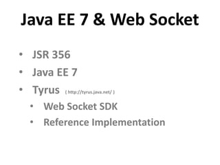 Java EE 7 & Web Socket
• JSR 356
• Java EE 7
• Tyrus ( http://tyrus.java.net/ )


  • Web Socket SDK
  • Reference Implementation
 