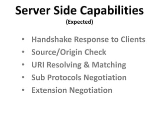 Server Side Capabilities
             (Expected)

 •   Handshake Response to Clients
 •   Source/Origin Check
 •   URI Resolving & Matching
 •   Sub Protocols Negotiation
 •   Extension Negotiation
 
