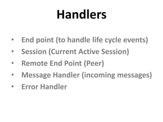 Handlers
•   End point (to handle life cycle events)
•   Session (Current Active Session)
•   Remote End Point (Peer)
•   Message Handler (incoming messages)
•   Error Handler
 