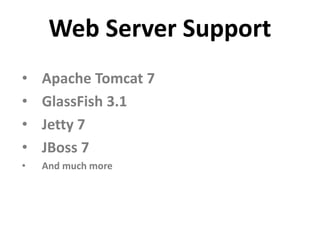 Web Server Support
•   Apache Tomcat 7
•   GlassFish 3.1
•   Jetty 7
•   JBoss 7
•   And much more
 