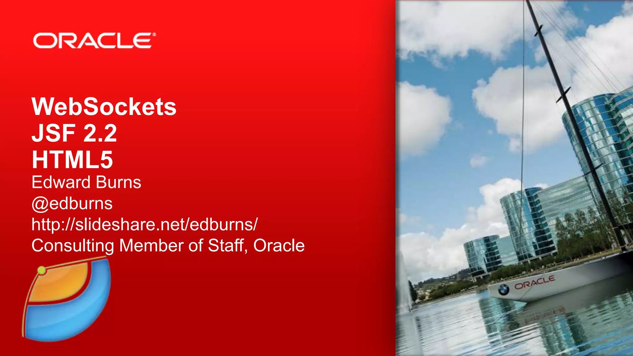 WebSockets JSF 2.2 HTML5 Edward Burns @edburns http://slideshare.net/edburns/ Consulting Member of Staff, Oracle 