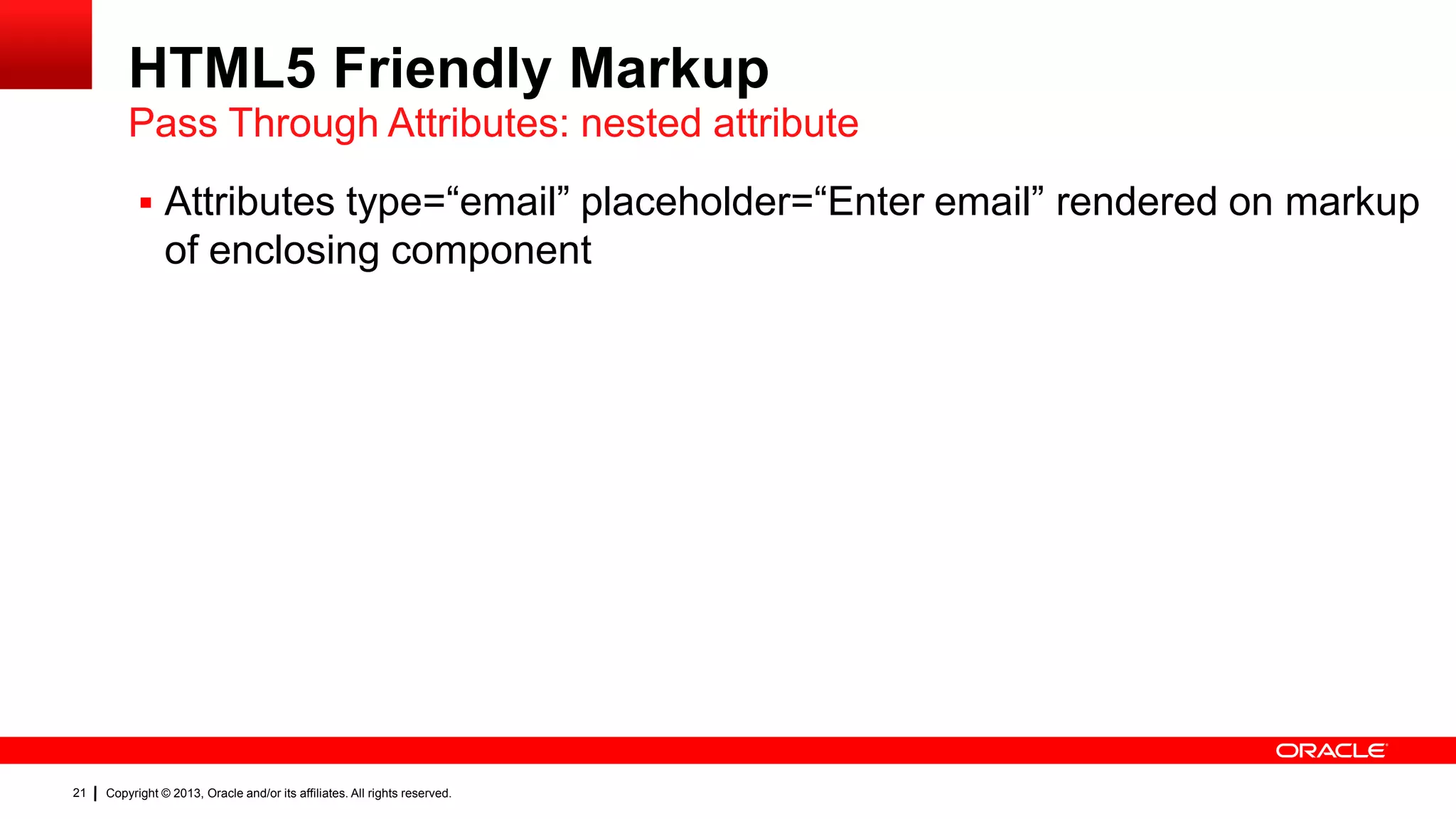 HTML5 Friendly Markup Pass Through Attributes: nested attribute  Attributes type=“email” placeholder=“Enter email” rendered on markup of enclosing component 21 Copyright © 2013, Oracle and/or its affiliates. All rights reserved. 