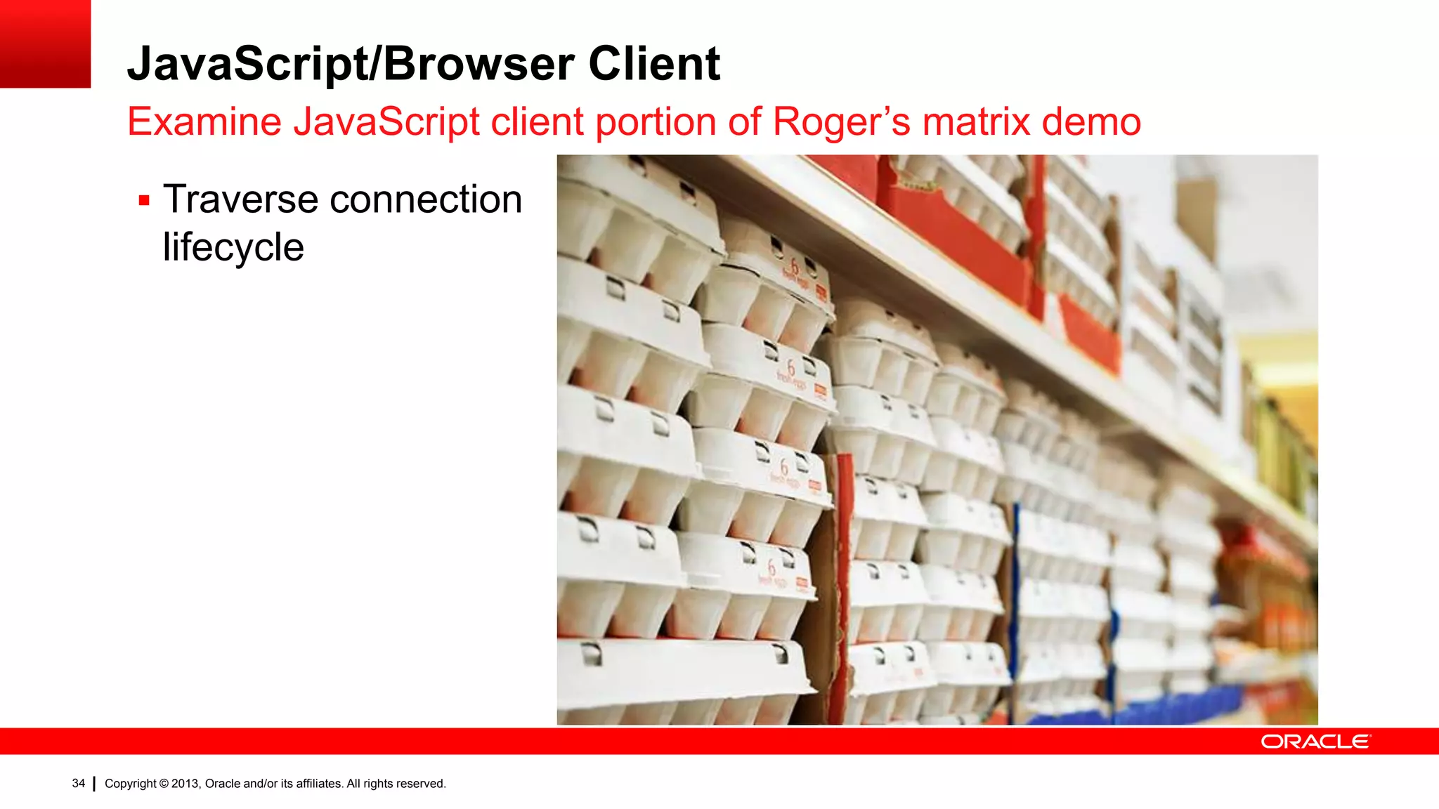 JavaScript/Browser Client Examine JavaScript client portion of Roger’s matrix demo  Traverse connection lifecycle 34 Copyright © 2013, Oracle and/or its affiliates. All rights reserved. 