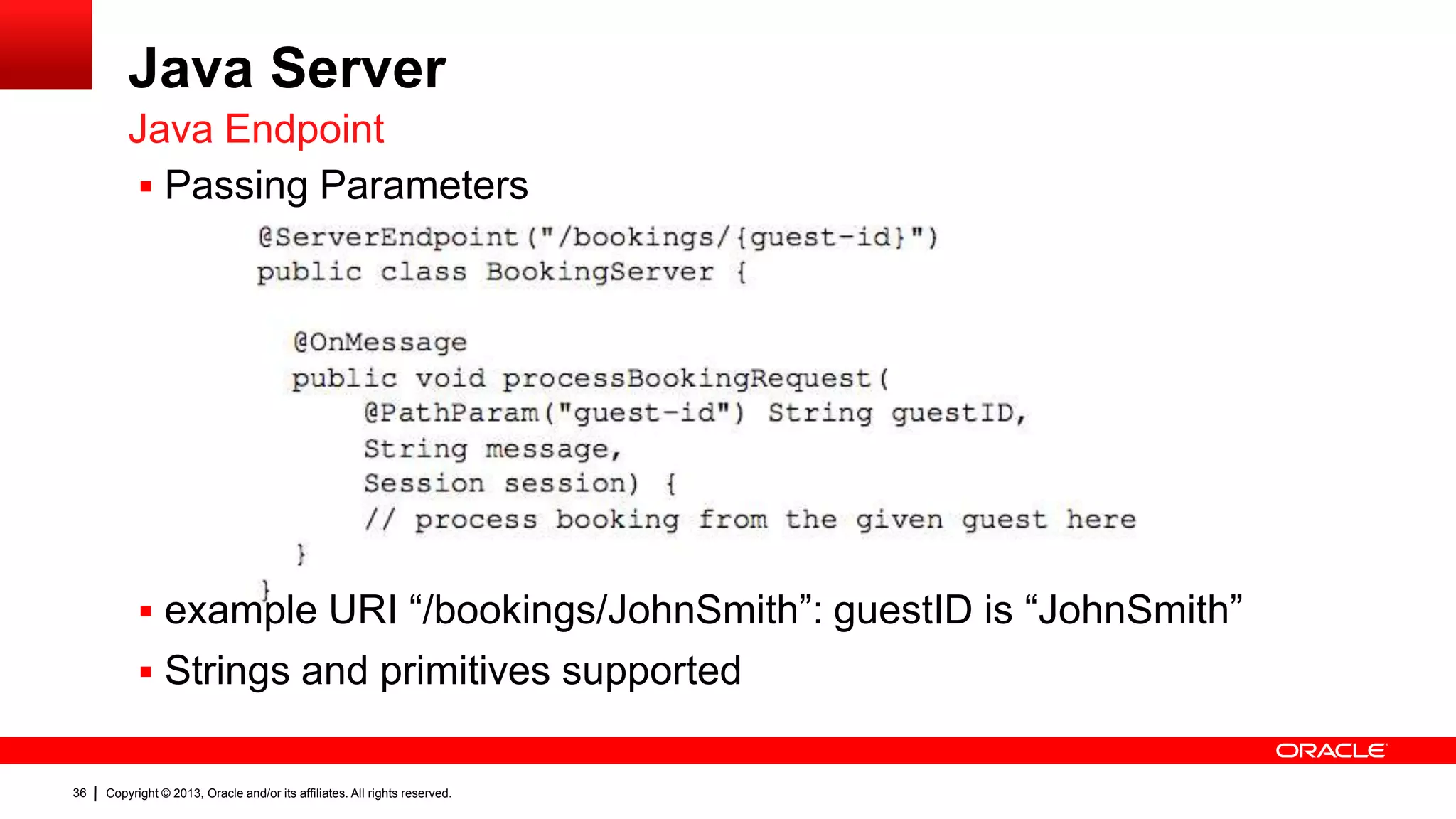 Java Server Java Endpoint  Passing Parameters  example URI “/bookings/JohnSmith”: guestID is “JohnSmith”  Strings and primitives supported 36 Copyright © 2013, Oracle and/or its affiliates. All rights reserved. 