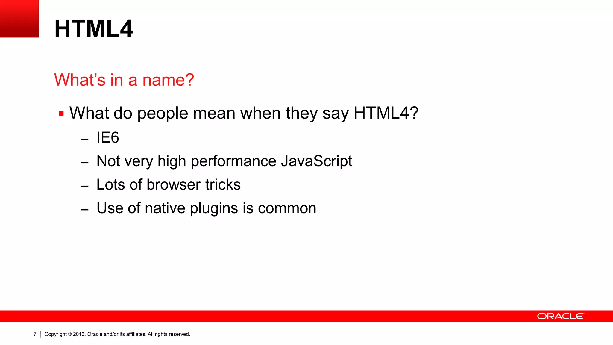 HTML4 What’s in a name?  What do people mean when they say HTML4? – IE6 – Not very high performance JavaScript – Lots of browser tricks – Use of native plugins is common 7 Copyright © 2013, Oracle and/or its affiliates. All rights reserved. 