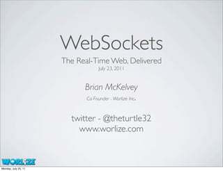 WebSockets
                      The Real-Time Web, Delivered
                                  July 23, 2011


                            Brian McKelvey
                            Co-Founder - Worlize Inc.



                        twitter - @theturtle32
                          www.worlize.com



Monday, July 25, 11
 