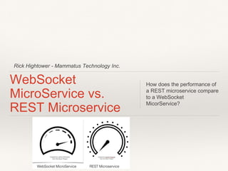 Rick Hightower - Mammatus Technology Inc.
WebSocket
MicroService vs.
REST Microservice
How does the performance of
a REST microservice compare
to a WebSocket
MicorService?
 