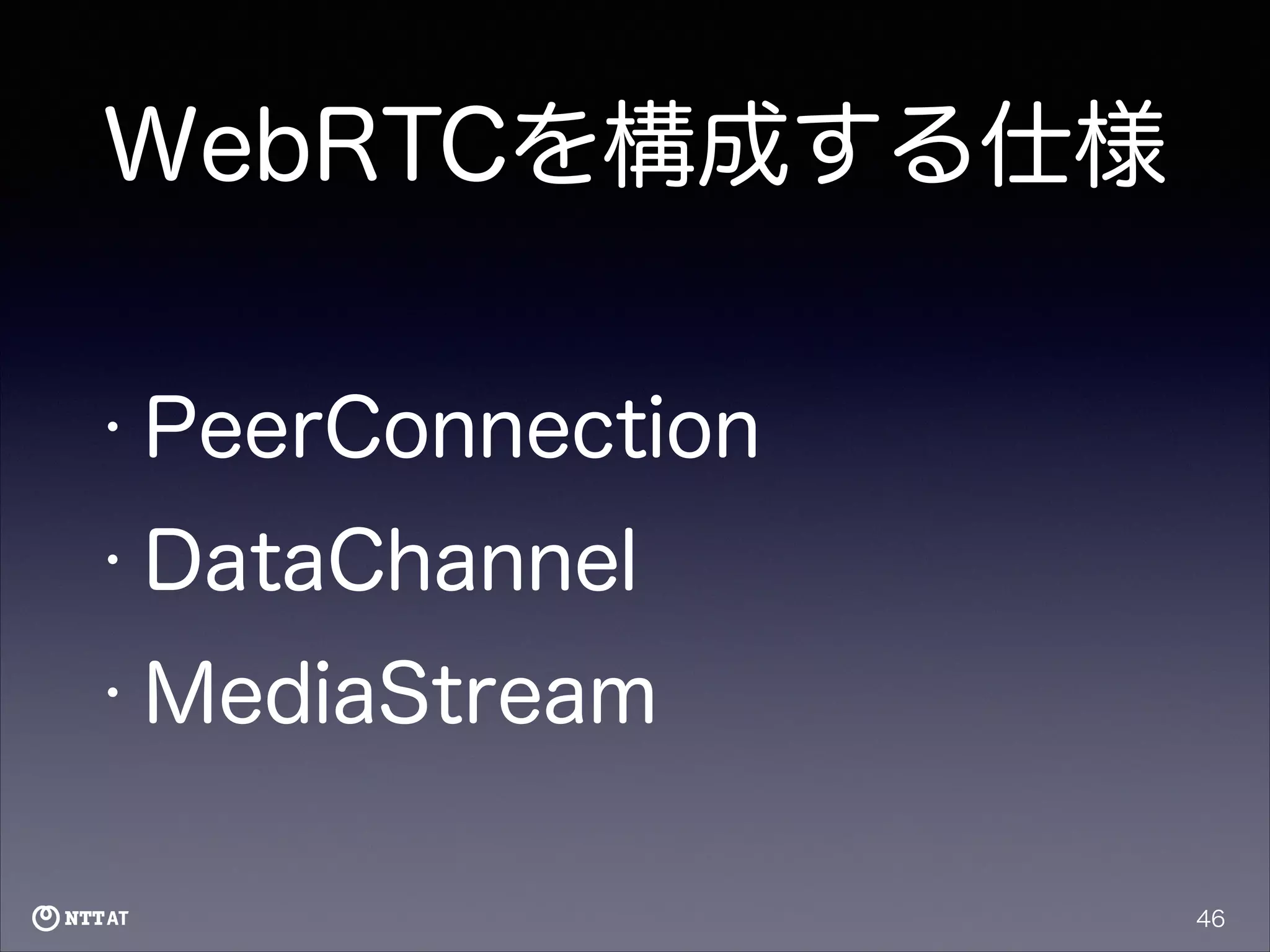 WebRTCを構成する仕様
• PeerConnection
• DataChannel
• MediaStream

46

 