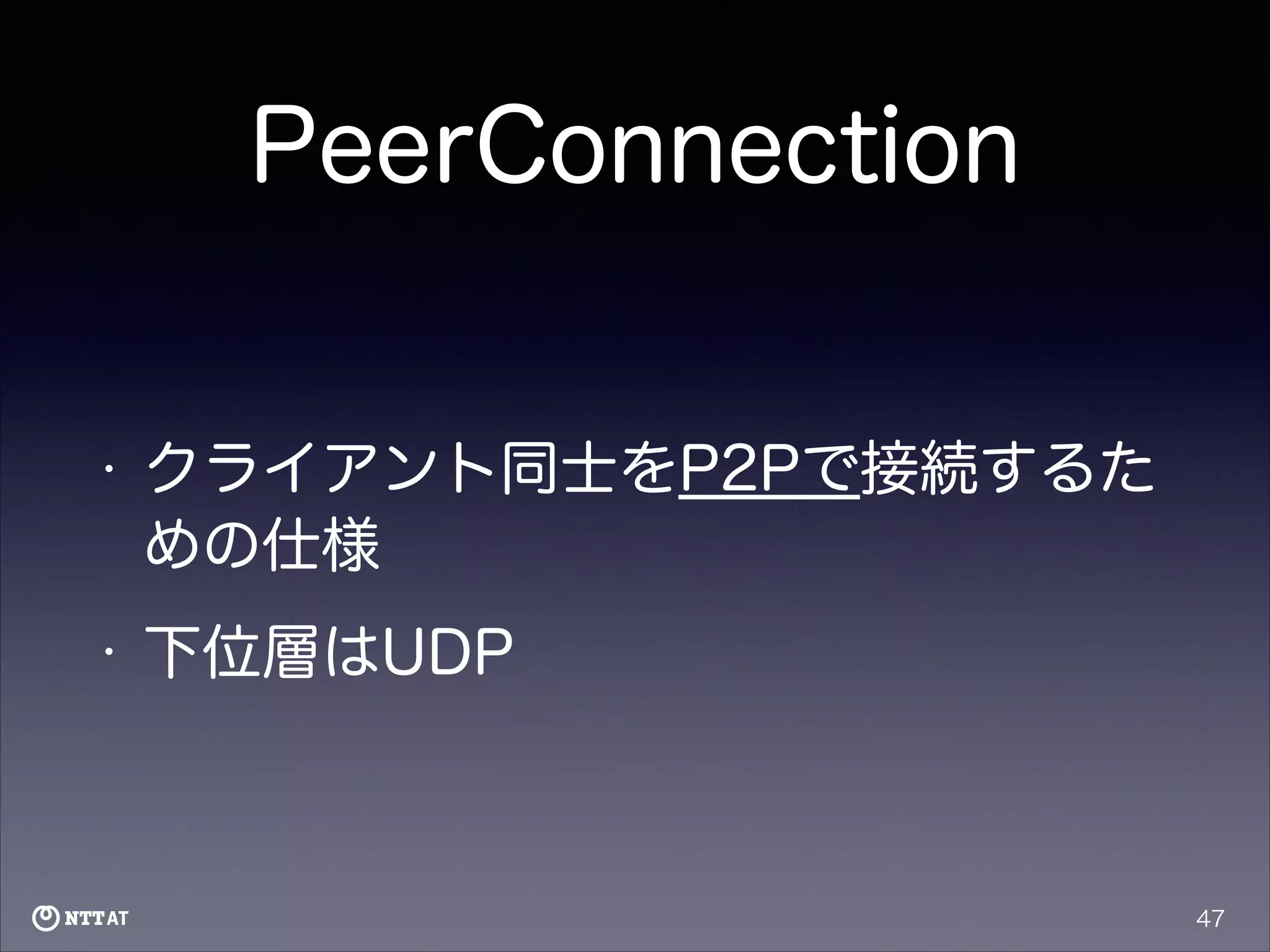 PeerConnection

•

クライアント同士をP2Pで接続するた
めの仕様

•

下位層はUDP

47

 