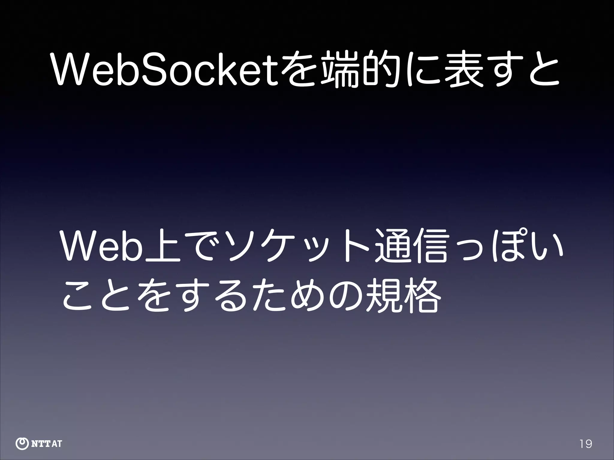 WebSocketを端的に表すと

Web上でソケット通信っぽい
ことをするための規格

19

 