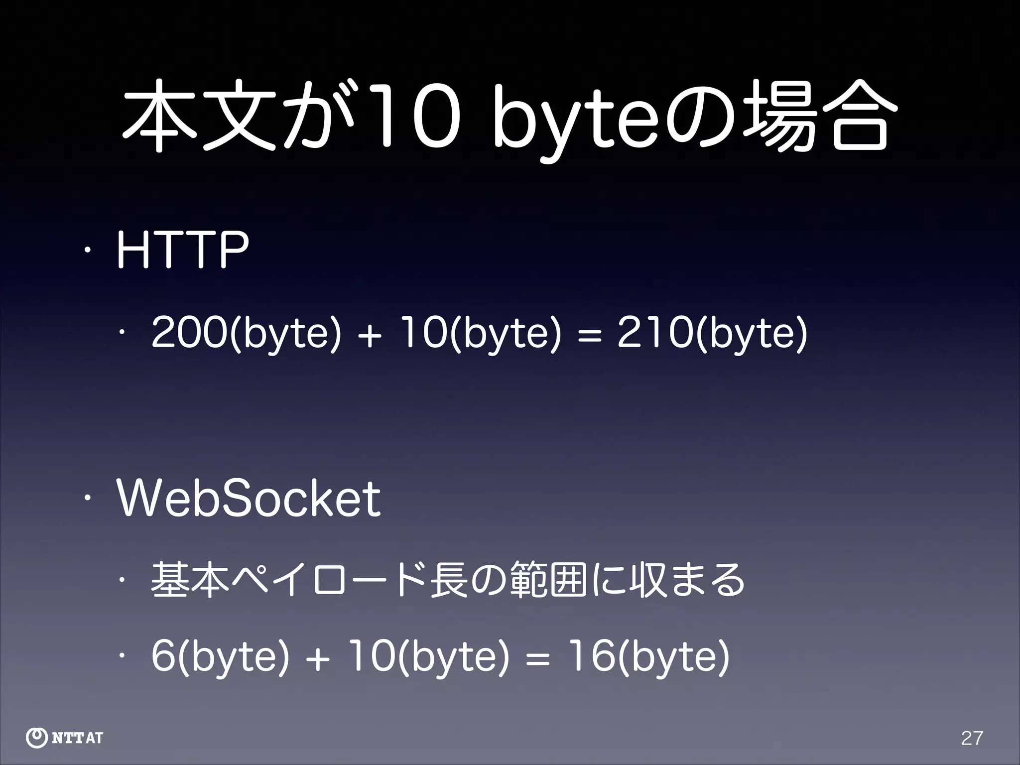 本文が10 byteの場合
•

HTTP
•

200(byte) + 10(byte) = 210(byte)

!

•

WebSocket
•

基本ペイロード長の範囲に収まる

•

6(byte) + 10(byte) = 16(byte)
27

 