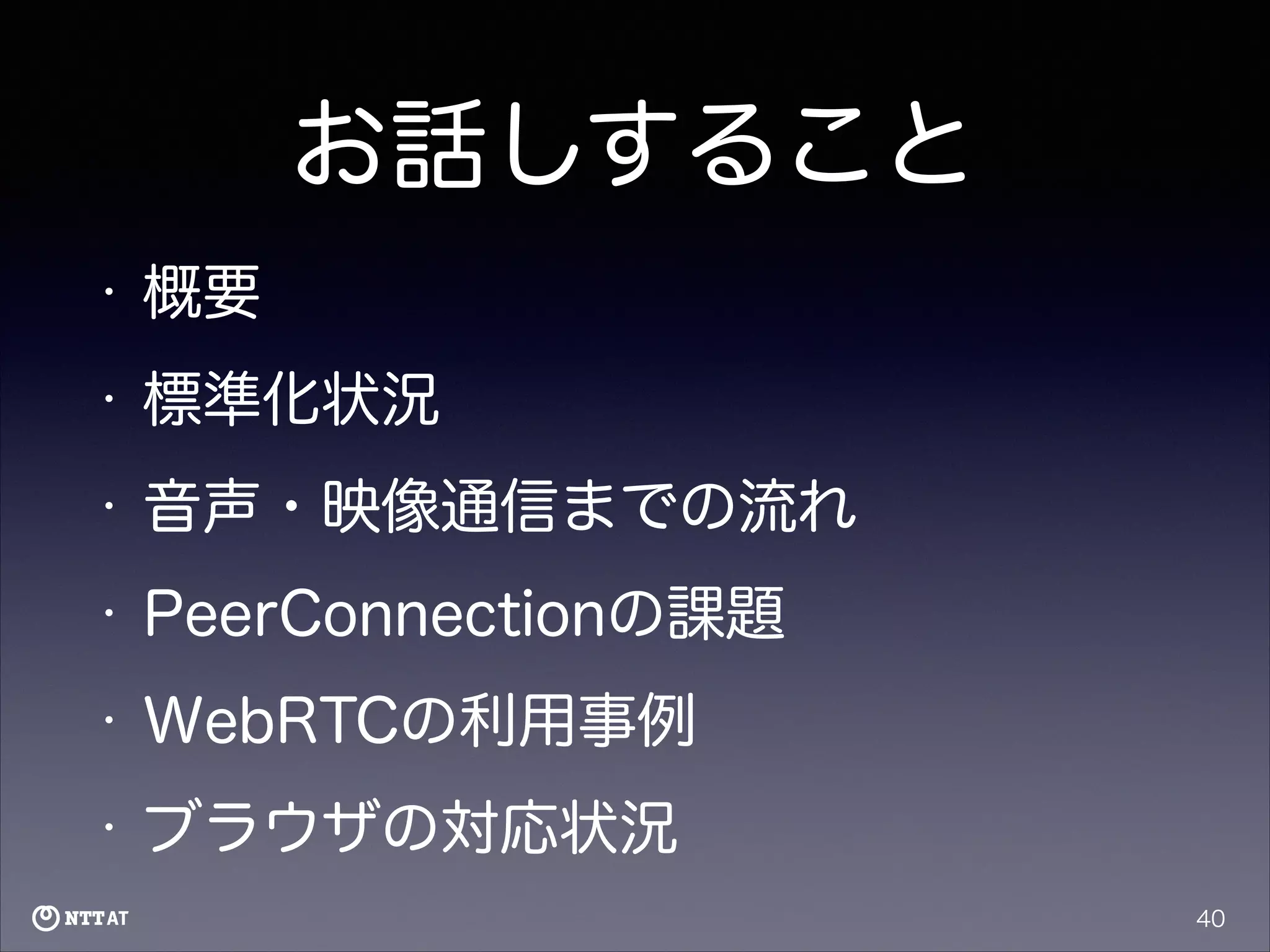 お話しすること
•

概要

•

標準化状況

•

音声・映像通信までの流れ

•

PeerConnectionの課題

•

WebRTCの利用事例

•

ブラウザの対応状況
40

 