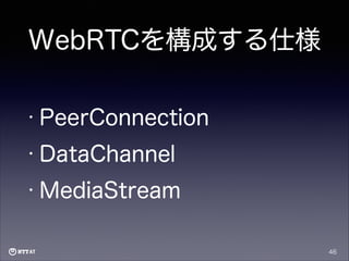 WebRTCを構成する仕様
• PeerConnection
• DataChannel
• MediaStream

46

 