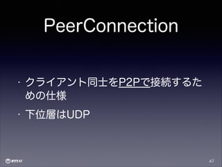 PeerConnection

•

クライアント同士をP2Pで接続するた
めの仕様

•

下位層はUDP

47

 