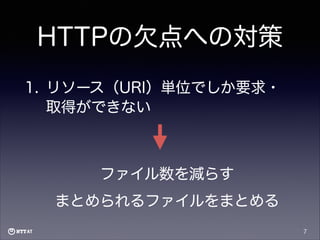 HTTPの欠点への対策
1. リソース（URI）単位でしか要求・
取得ができない

ファイル数を減らす
まとめられるファイルをまとめる
7

 