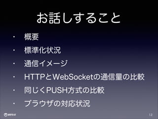 お話しすること
•

概要

•

標準化状況

•

通信イメージ

•

HTTPとWebSocketの通信量の比較

•

同じくPUSH方式の比較

•

ブラウザの対応状況
12

 