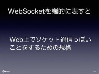WebSocketを端的に表すと

Web上でソケット通信っぽい
ことをするための規格

19

 