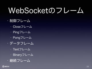 WebSocketのフレーム
•

制御フレーム
•
•

Pingフレーム

•

•

Closeフレーム

Pongフレーム

データフレーム
•
•

•

Textフレーム
Binaryフレーム

継続フレーム
23

 