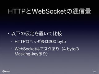 HTTPとWebSocketの通信量

•

以下の仮定を置いて比較
•

HTTPはヘッダ長は200 byte

•

WebSocketはマスクあり（4 byteの
Masking-keyあり）

26

 