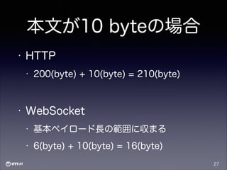 本文が10 byteの場合
•

HTTP
•

200(byte) + 10(byte) = 210(byte)

!

•

WebSocket
•

基本ペイロード長の範囲に収まる

•

6(byte) + 10(byte) = 16(byte)
27

 