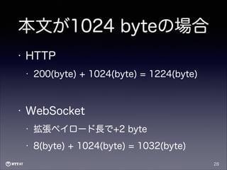 本文が1024 byteの場合
•

HTTP
•

200(byte) + 1024(byte) = 1224(byte)

!

•

WebSocket
•

拡張ペイロード長で+2 byte

•

8(byte) + 1024(byte) = 1032(byte)
28

 