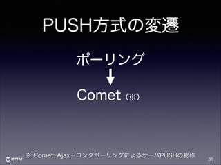 PUSH方式の変遷
ポーリング
Comet（※）

※ Comet: Ajax＋ロングポーリングによるサーバPUSHの総称

31

 