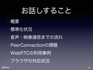 お話しすること
•

概要

•

標準化状況

•

音声・映像通信までの流れ

•

PeerConnectionの課題

•

WebRTCの利用事例

•

ブラウザの対応状況
40

 