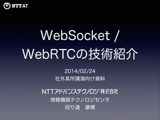 公

開

版

WebSocket /
WebRTCの技術紹介
2014/02/24

情報機器テクノロジセンタ
回り道 康博

 