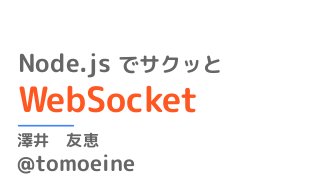 Node.js でサクッと
WebSocket
澤井　友恵
@tomoeine
 