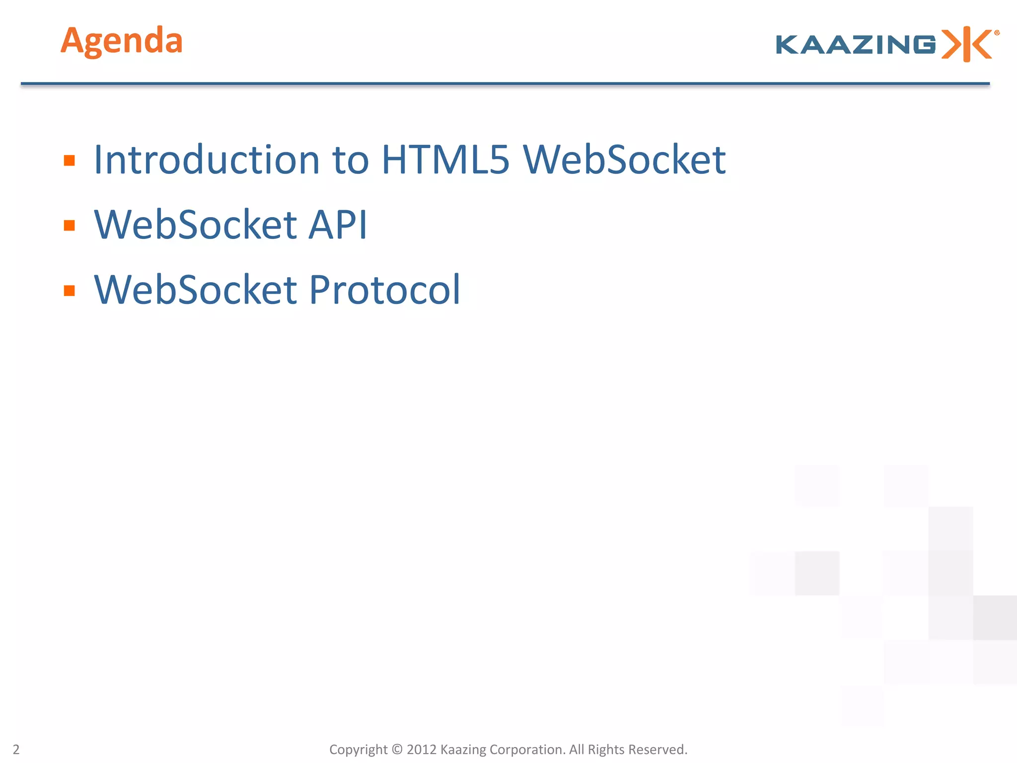 Agenda


       Introduction to HTML5 WebSocket
       WebSocket API
       WebSocket Protocol




2                  Copyright © 2012 Kaazing Corporation. All Rights Reserved.
 