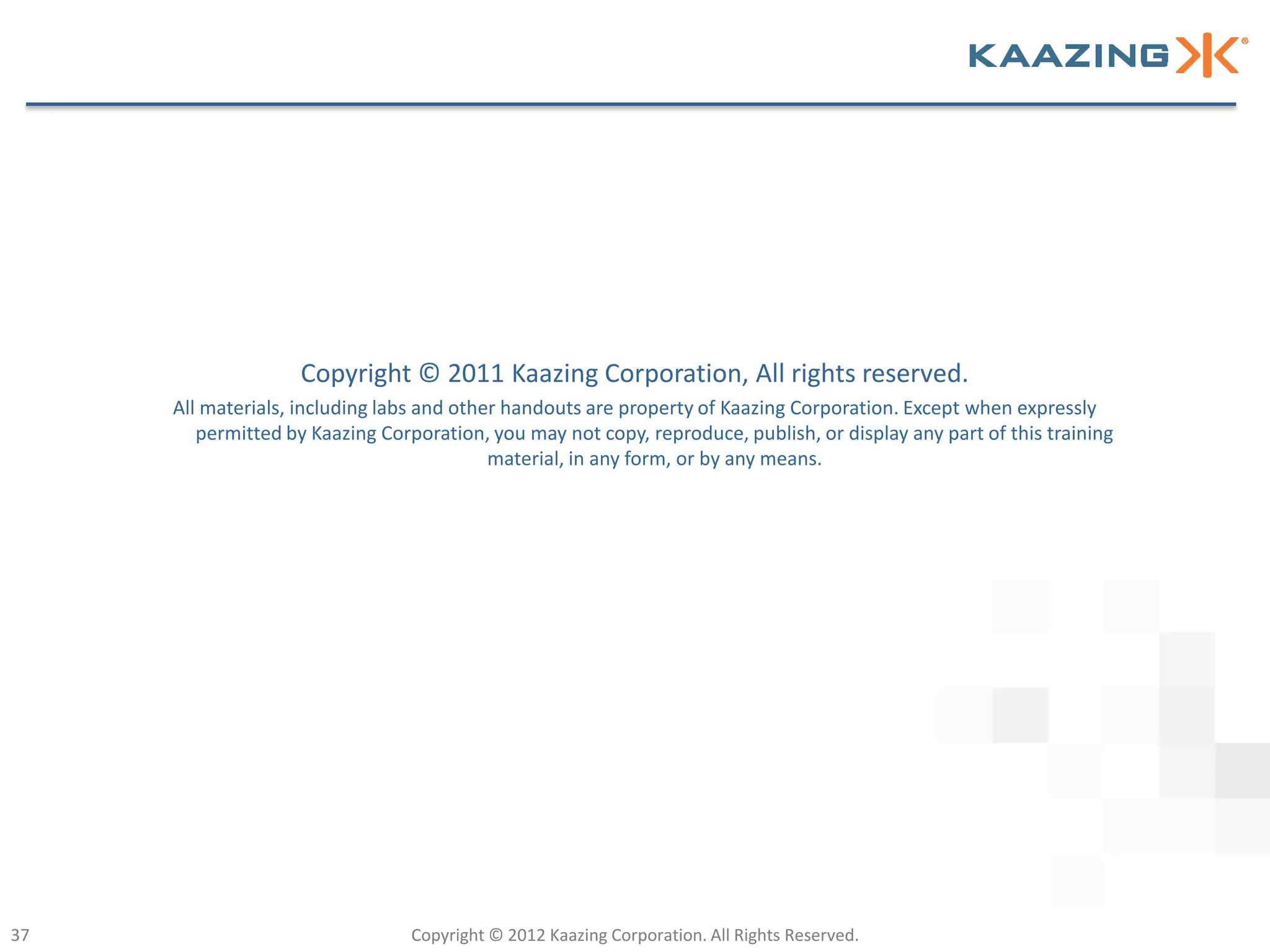 Copyright © 2011 Kaazing Corporation, All rights reserved.
     All materials, including labs and other handouts are property of Kaazing Corporation. Except when expressly
        permitted by Kaazing Corporation, you may not copy, reproduce, publish, or display any part of this training
                                           material, in any form, or by any means.




37                               Copyright © 2012 Kaazing Corporation. All Rights Reserved.
 