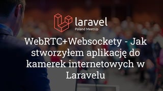 WebRTC+Websockety - Jak
stworzyłem aplikację do
kamerek internetowych w
Laravelu
 